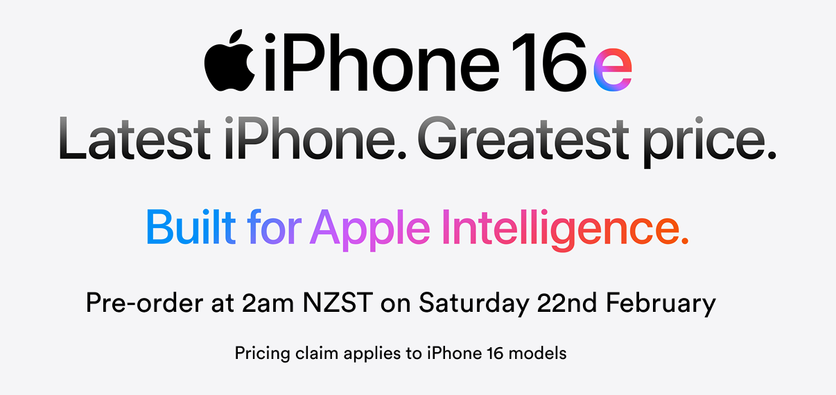 iPhone 16e, Latest iPhone, Greastest price. Built for Apple Intelligence. Pre-order at 2am NZST on Saturday 22nd February. Pricing claim applies to iPhone 16 models